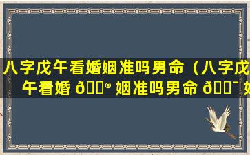 八字戊午看婚姻准吗男命（八字戊午看婚 💮 姻准吗男命 🐯 好吗）